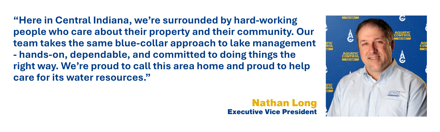 Here in Central Indiana, we’re surrounded by hard-working people who care about their property and their community. Our team takes the same blue-collar approach to lake management - hands-on, dependable, and committed to doing things the right way. We’re proud to call this area home and proud to help care for its water resources.